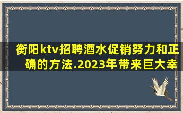 衡阳ktv招聘酒水促销努力和正确的方法.2023年带来巨大幸
